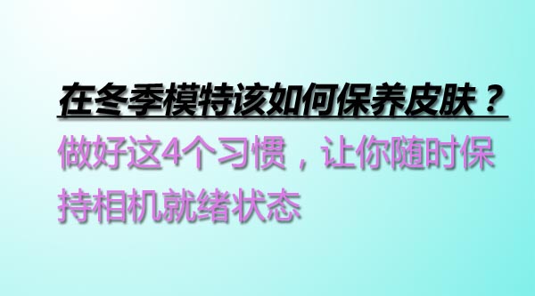 在冬季模特該如何保養(yǎng)皮膚？做好這4個習(xí)慣，讓你隨時保持相機就緒狀態(tài)